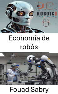 Title: Economia de robôs: O futuro da automação inteligente e seu impacto na sociedade, Author: Fouad Sabry