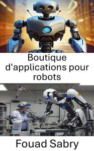 Title: Boutique d'applications pour robots: Exploration des applications et des innovations en science robotique, Author: Fouad Sabry