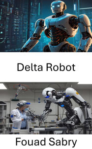 Title: Delta Robot: Ileri Otomasyon için Hassas Mühendislik, Author: Fouad Sabry