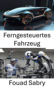 Title: Ferngesteuertes Fahrzeug: Erforschung der Mechanik und Anwendungen der autonomen Navigation, Author: Fouad Sabry
