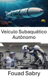 Title: Veículo Subaquático Autônomo: Projetando e implementando robótica marinha avançada para exploração e monitoramento, Author: Fouad Sabry