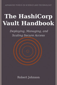 Title: The HashiCorp Vault Handbook: Deploying, Managing, and Scaling Secure Access, Author: Robert Johnson