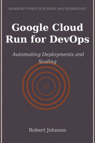 Title: Google Cloud Run for DevOps: Automating Deployments and Scaling, Author: Robert Johnson