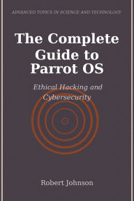 Title: The Complete Guide to Parrot OS: Ethical Hacking and Cybersecurity, Author: Robert Johnson