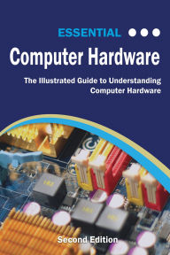 Title: Essential Computer Hardware: The Illustrated Guide to Understanding Computer Systems, Author: Kevin Wilson