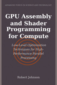 Title: GPU Assembly and Shader Programming for Compute: Low-Level Optimization Techniques for High-Performance Parallel Processing, Author: Robert Johnson