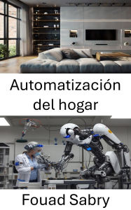 Title: Automatización del hogar: Transformando espacios habitables mediante robótica inteligente y tecnologías inteligentes, Author: Fouad Sabry