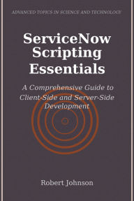 Title: ServiceNow Scripting Essentials: A Comprehensive Guide to Client-Side and Server-Side Development, Author: Robert Johnson