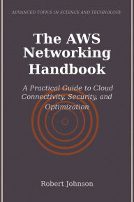 Title: The AWS Networking Handbook: A Practical Guide to Cloud Connectivity, Security, and Optimization, Author: Robert Johnson