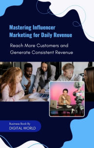 Title: Mastering Influencer Marketing for Daily Revenue: Reach More Customers and Generate Consistent Revenue, Author: Digital World