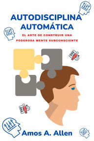 Title: Autodisciplina Automática: El Arte De Construir Una Poderosa Mente Subconsciente, Author: Amós A. Allen