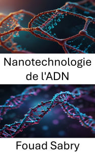 Title: Nanotechnologie de l'ADN: Exploiter les structures moléculaires pour des applications innovantes, Author: Fouad Sabry