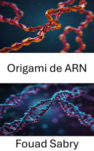 Title: Origami de ARN: Ingeniería de estructuras autoensamblables a escala nanométrica, Author: Fouad Sabry