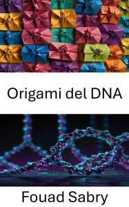 Title: Origami del DNA: Tecniche innovative per la progettazione di nanostrutture e ingegneria molecolare, Author: Fouad Sabry