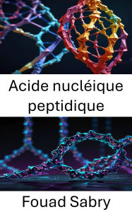 Title: Acide nucléique peptidique: Approches innovantes en matière d'architecture moléculaire et de conception de nanostructures, Author: Fouad Sabry