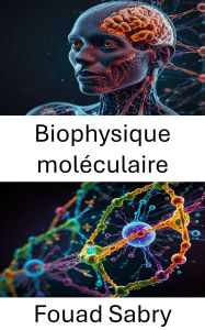 Title: Biophysique moléculaire: Exploration de la dynamique des interactions et de la structure biomoléculaires, Author: Fouad Sabry