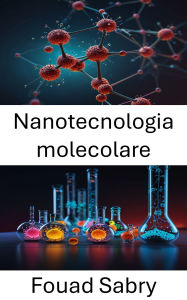 Title: Nanotecnologia molecolare: Promuovere la scienza e l'ingegneria su scala atomica, Author: Fouad Sabry