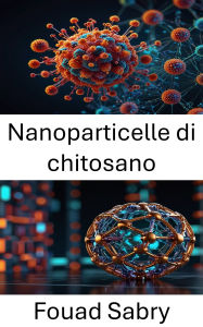 Title: Nanoparticelle di chitosano: Esplorazione di sistemi innovativi di somministrazione di farmaci per applicazioni terapeutiche mirate, Author: Fouad Sabry