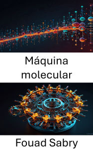 Title: Máquina molecular: Aprovechar el poder de los sistemas a nanoescala para la innovación, Author: Fouad Sabry