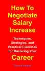 How To Negotiate Salary Increase: Techniques, Strategies, and Practical Exercises for Mastering Your Career