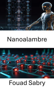Title: Nanoalambre: Aprovechamiento de cables a escala atómica para sistemas nanorobóticos de próxima generación, Author: Fouad Sabry