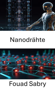 Title: Nanodrähte: Nutzung atomarer Drähte für Nanorobotiksysteme der nächsten Generation, Author: Fouad Sabry