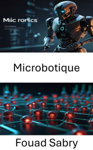 Title: Microbotique: Progrès en nanorobotique pour l'ingénierie de précision et les systèmes autonomes, Author: Fouad Sabry