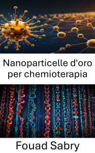 Title: Nanoparticelle d'oro per chemioterapia: Sfruttare la tecnologia delle nanoparticelle per la terapia mirata del cancro, Author: Fouad Sabry