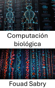 Title: Computación biológica: Una convergencia de la nanotecnología y la computación inspirada en la vida, Author: Fouad Sabry