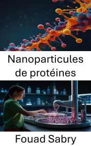 Title: Nanoparticules de protéines: Faire progresser l'administration ciblée de médicaments et les thérapies à l'échelle nanométrique, Author: Fouad Sabry