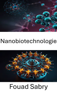 Title: Nanobiotechnologie: Repousser les frontières de l'ingénierie moléculaire dans les systèmes vivants, Author: Fouad Sabry