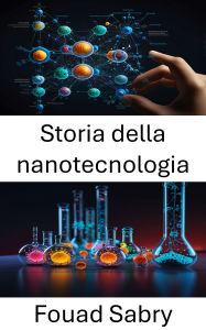 Title: Storia della nanotecnologia: Tracciare l'evoluzione dell'innovazione molecolare, Author: Fouad Sabry