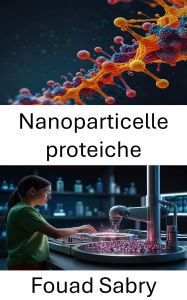 Title: Nanoparticelle proteiche: Avanzamento della somministrazione mirata di farmaci e delle terapie su scala nanometrica, Author: Fouad Sabry