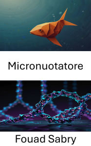 Title: Micronuotatore: Propulsione bioingegnerizzata e navigazione molecolare nell'origami del DNA, Author: Fouad Sabry