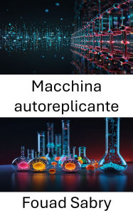 Title: Macchina autoreplicante: Il futuro dei sistemi autonomi su scala nanometrica, Author: Fouad Sabry