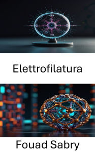 Title: Elettrofilatura: Avanzamento delle tecnologie delle nanofibre per la somministrazione di farmaci e applicazioni biomediche, Author: Fouad Sabry