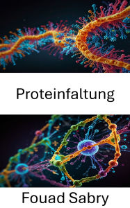 Title: Proteinfaltung: Erforschung der Dynamik molekularer Struktur und Funktion, Author: Fouad Sabry