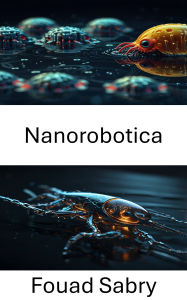 Title: Nanorobotica: Avanzamento del movimento autonomo nei sistemi minuscoli, Author: Fouad Sabry