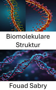 Title: Biomolekulare Struktur: Die Grundlagen des molekularen Designs in der DNA-Nanotechnologie verstehen, Author: Fouad Sabry
