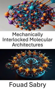 Title: Mechanically Interlocked Molecular Architectures: Exploring the Foundations of Molecular Design and Function, Author: Fouad Sabry