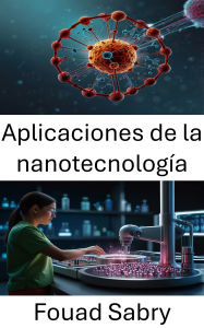 Title: Aplicaciones de la nanotecnología: Avances en la medicina mediante la nanociencia y las terapias dirigidas, Author: Fouad Sabry