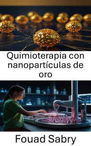 Title: Quimioterapia con nanopartículas de oro: Avanzando en la terapia dirigida con precisión a nanoescala, Author: Fouad Sabry