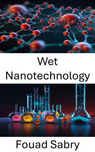 Title: Wet Nanotechnology: Advances in Biological Integration and Molecular Engineering, Author: Fouad Sabry