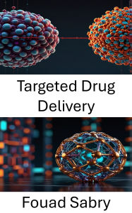 Title: Targeted Drug Delivery: Advancing Precision in Drug Release Systems, Author: Fouad Sabry