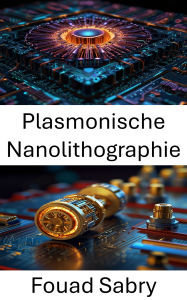 Title: Plasmonische Nanolithographie: Fortschrittliche Fertigungstechniken für die Nanoskalenmanipulation in Energie- und Sensoranwendungen, Author: Fouad Sabry