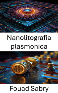 Title: Nanolitografia plasmonica: Tecniche di fabbricazione avanzate per la manipolazione su scala nanometrica in applicazioni di energia e rilevamento, Author: Fouad Sabry
