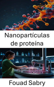 Title: Nanopartículas de proteína: Avances en la administración dirigida de fármacos y terapias a nanoescala, Author: Fouad Sabry