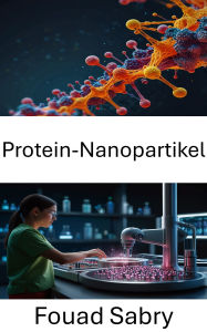 Title: Protein-Nanopartikel: Weiterentwicklung der gezielten Wirkstoffverabreichung und Therapeutika im Nanomaßstab, Author: Fouad Sabry