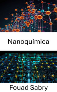 Title: Nanoquímica: Avances en el diseño de materiales para la electrónica de próxima generación, Author: Fouad Sabry