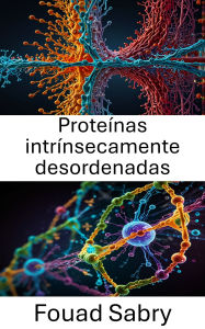 Title: Proteínas intrínsecamente desordenadas: Explorando la dinámica estructural y los roles funcionales en los mecanismos celulares, Author: Fouad Sabry